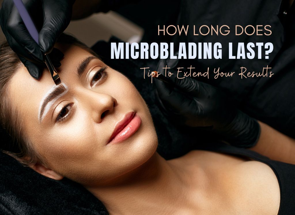  How Long Does Microblading Last? Tips to Extend Your Results